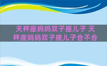天秤座妈妈双子座儿子 天秤座妈妈双子座儿子合不合